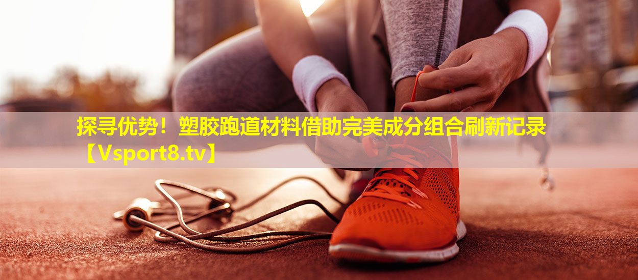 探寻优势！塑胶跑道材料借助完美成分组合刷新记录