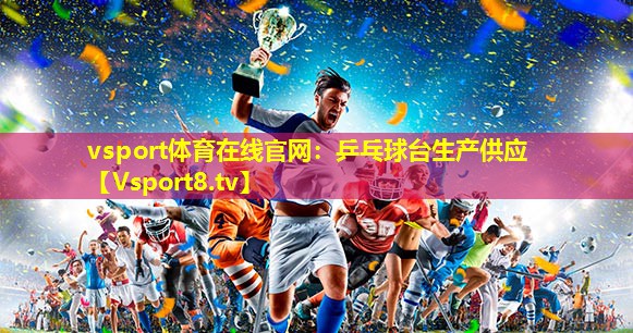 vsport体育在线官网：乒乓球台生产供应