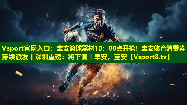Vsport官网入口：宝安篮球器材10：00点开抢！宝安体育消费券持续派发丨深圳重磅：将下调丨早安，宝安