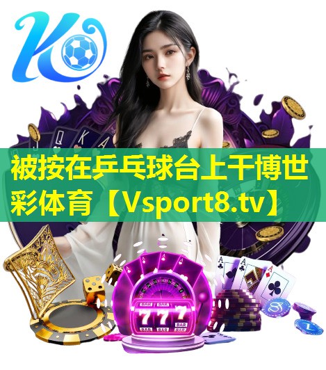 被按在乒乓球台上干博世彩体育