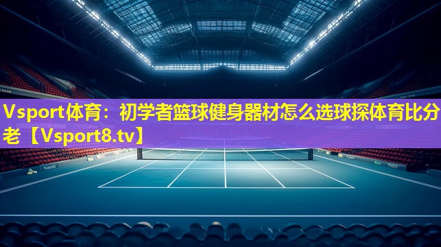 Vsport体育：初学者篮球健身器材怎么选球探体育比分老