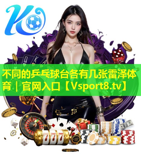 不同的乒乓球台各有几张雷泽体育｜官网入口