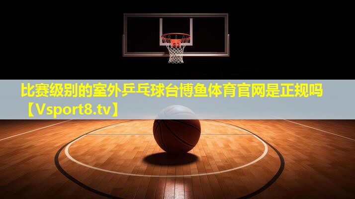 比赛级别的室外乒乓球台博鱼体育官网是正规吗