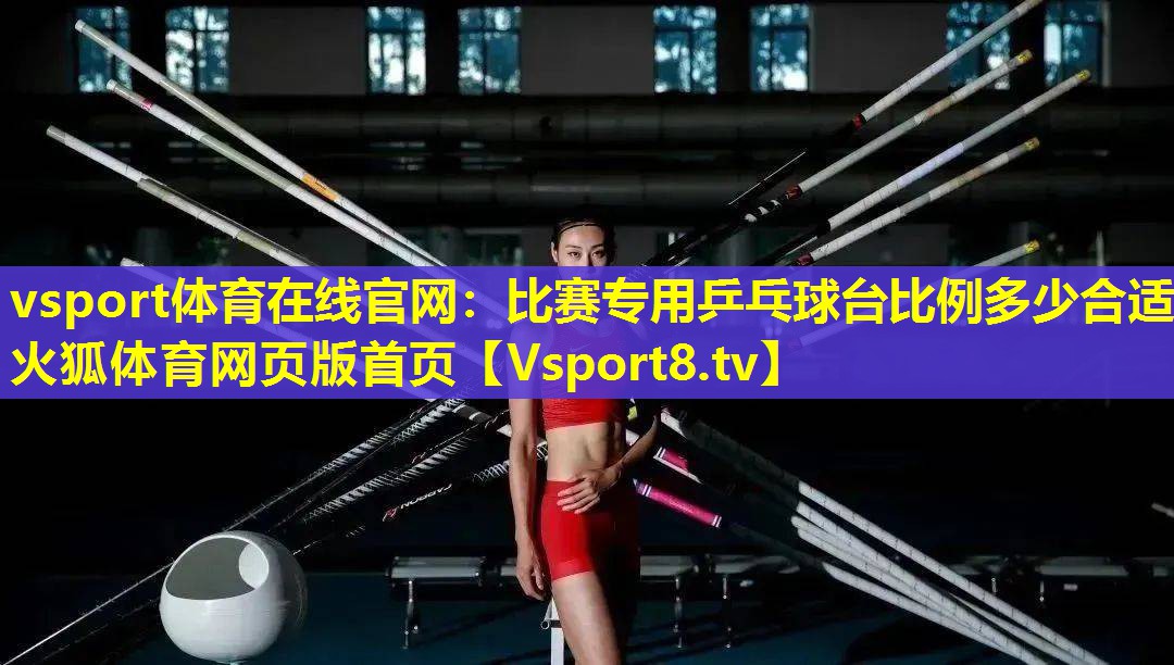 vsport体育在线官网：比赛专用乒乓球台比例多少合适火狐体育网页版首页