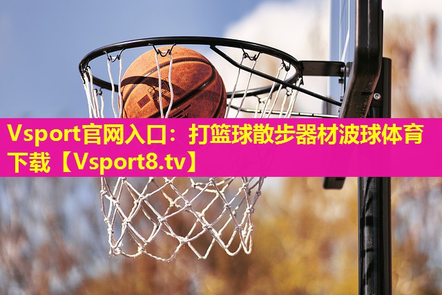 Vsport官网入口：打篮球散步器材波球体育下载