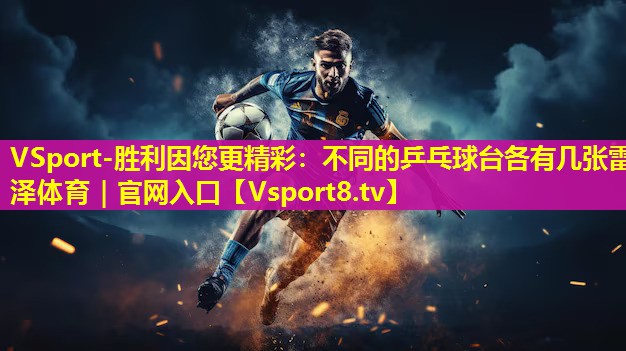 VSport-胜利因您更精彩：不同的乒乓球台各有几张雷泽体育｜官网入口