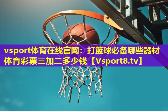 vsport体育在线官网：打篮球必备哪些器材体育彩票三加二多少钱