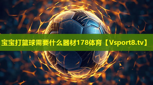 宝宝打篮球需要什么器材178体育