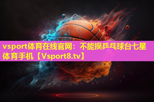 vsport体育在线官网：不能摸乒乓球台七星体育手机