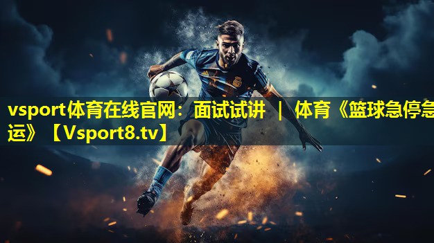 vsport体育在线官网：面试试讲 ｜ 体育《篮球急停急运》