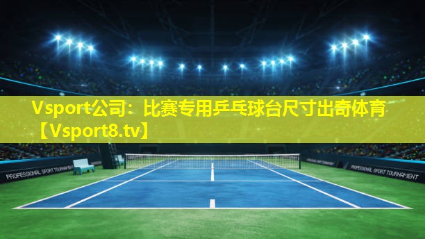Vsport公司：比赛专用乒乓球台尺寸出奇体育