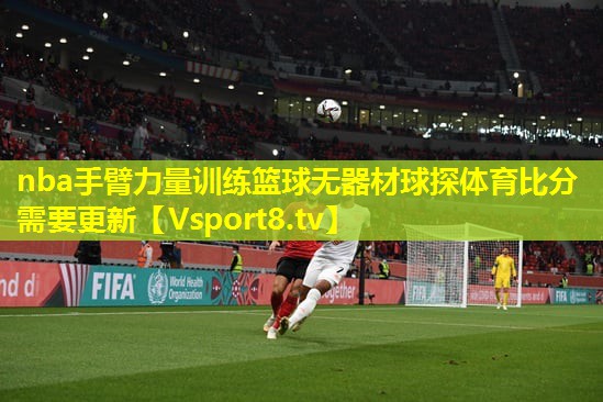 nba手臂力量训练篮球无器材球探体育比分需要更新