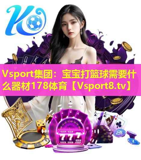 Vsport集团：宝宝打篮球需要什么器材178体育