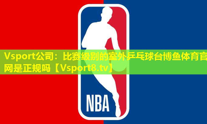 Vsport公司：比赛级别的室外乒乓球台博鱼体育官网是正规吗