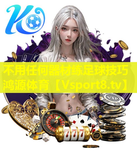 不用任何器材练足球技巧鸿源体育