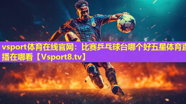 vsport体育在线官网：比赛乒乓球台哪个好五星体育直播在哪看