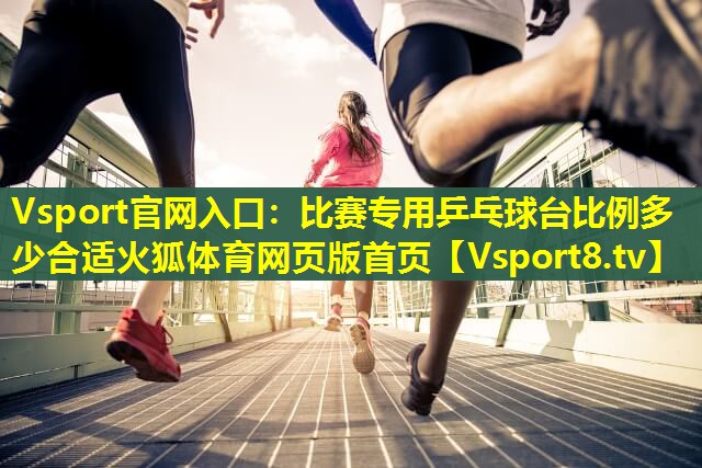 Vsport官网入口：比赛专用乒乓球台比例多少合适火狐体育网页版首页