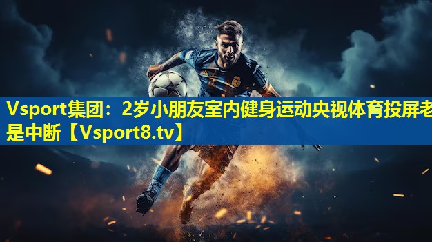 Vsport集团：2岁小朋友室内健身运动央视体育投屏老是中断