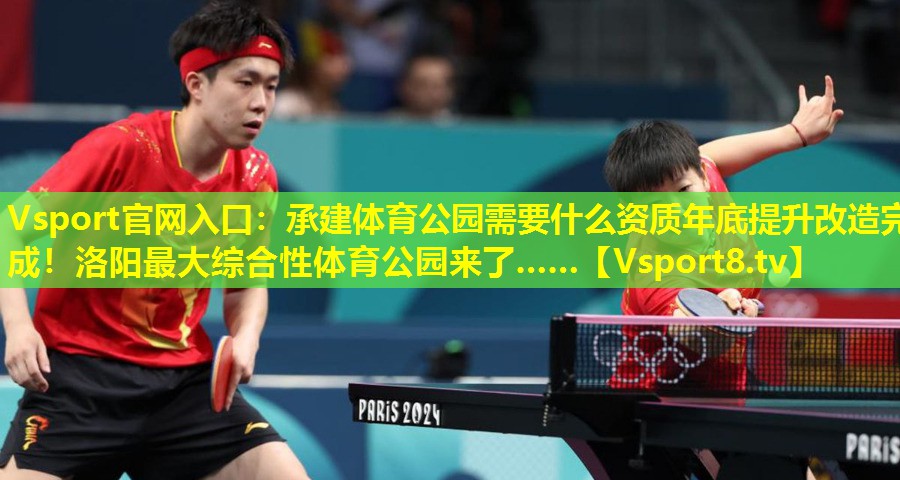Vsport官网入口：承建体育公园需要什么资质年底提升改造完成！洛阳最大综合性体育公园来了……