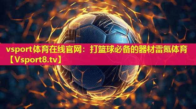 vsport体育在线官网：打篮球必备的器材雷氪体育