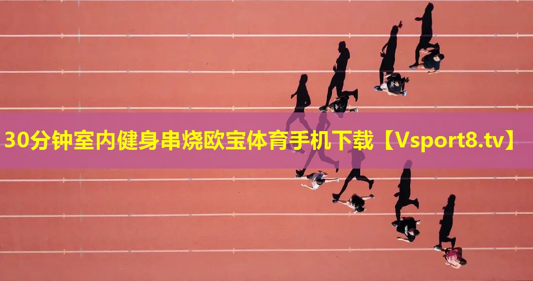 30分钟室内健身串烧欧宝体育手机下载