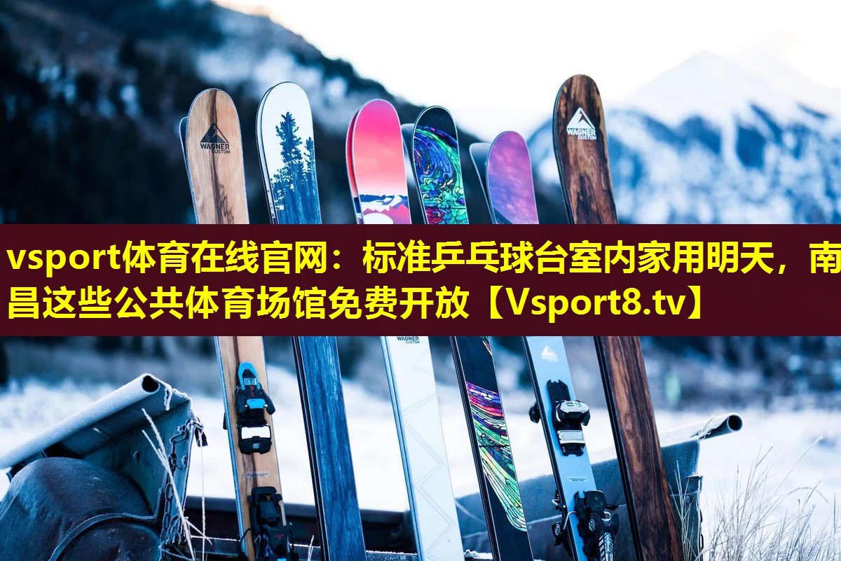 vsport体育在线官网：标准乒乓球台室内家用明天，南昌这些公共体育场馆免费开放