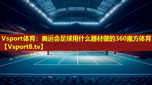 Vsport体育：奥运会足球用什么器材做的360魔方体育