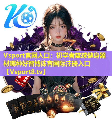 Vsport官网入口：初学者篮球健身器材哪种好智博体育国际注册入口