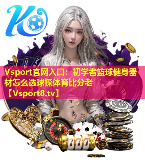 Vsport官网入口：初学者篮球健身器材怎么选球探体育比分老