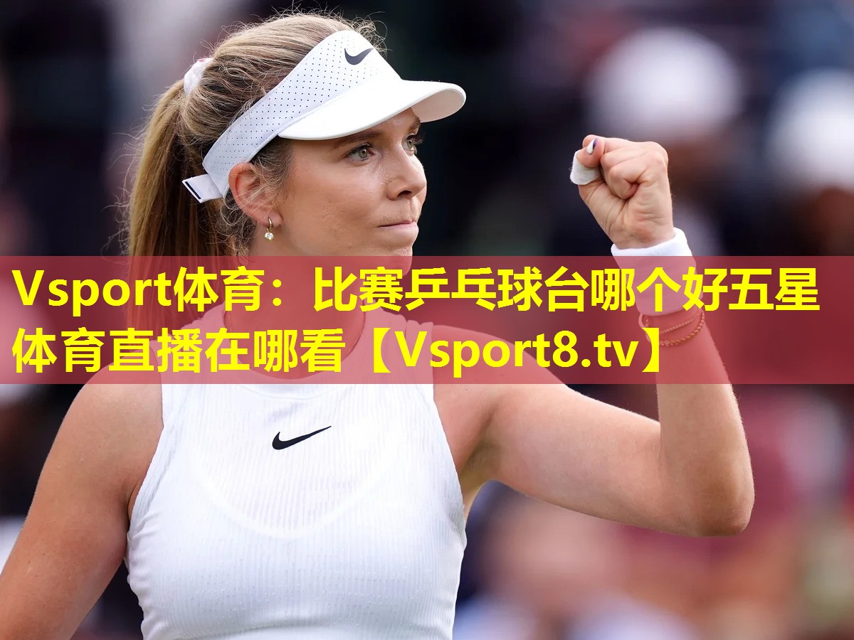 Vsport体育：比赛乒乓球台哪个好五星体育直播在哪看