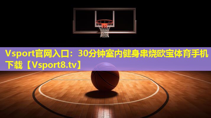Vsport官网入口：30分钟室内健身串烧欧宝体育手机下载