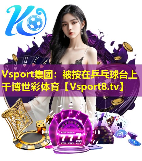 Vsport集团：被按在乒乓球台上干博世彩体育