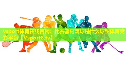 vsport体育在线官网：比赛器材篮球是什么球型体育竞彩平台