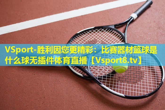 VSport-胜利因您更精彩：比赛器材篮球是什么球无插件体育直播