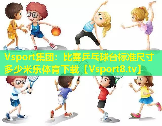 Vsport集团：比赛乒乓球台标准尺寸多少米乐体育下载