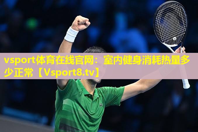 vsport体育在线官网：室内健身消耗热量多少正常