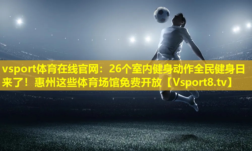 vsport体育在线官网：26个室内健身动作全民健身日来了！惠州这些体育场馆免费开放