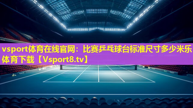 vsport体育在线官网：比赛乒乓球台标准尺寸多少米乐体育下载