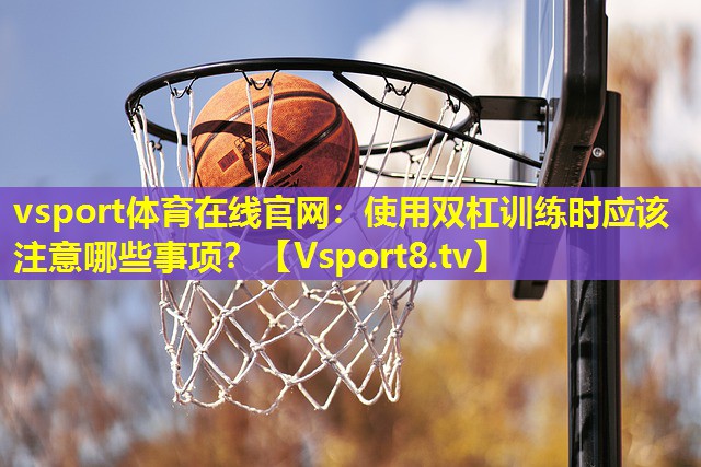 vsport体育在线官网：使用双杠训练时应该注意哪些事项？