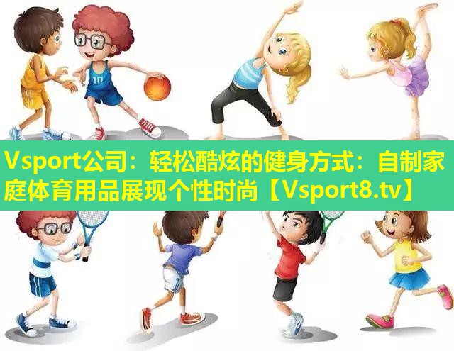 Vsport公司：轻松酷炫的健身方式：自制家庭体育用品展现个性时尚
