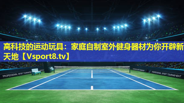 高科技的运动玩具：家庭自制室外健身器材为你开辟新天地