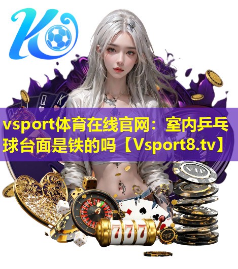 室内乒乓球台面是铁的吗 室内乒乓球台面是铁的吗