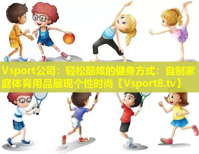 轻松酷炫的健身方式:自制家庭体育用品展现个性时尚 轻松酷炫的健身方式:自制家庭体育用品展现个性时尚